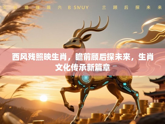 西风残照映生肖,瞻前顾后探未来,生肖文化传承新篇章 西风残照映生肖,瞻前顾后探未来,生肖文化传承新篇章