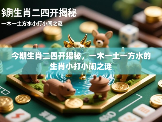 今期生肖二四开揭秘,一木一土一方水的生肖小打小闹之谜 今期生肖二四开揭秘,一木一土一方水的生肖小打小闹之谜