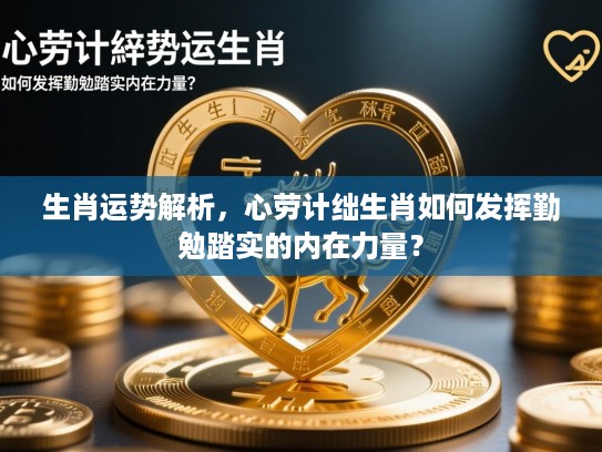 生肖运势解析，心劳计绌生肖如何发挥勤勉踏实的内在力量？