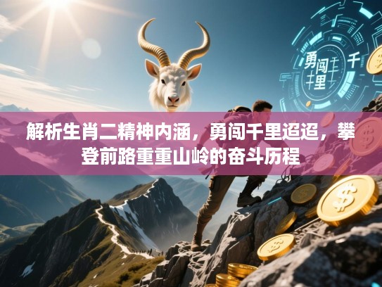 解析生肖二精神内涵,勇闯千里迢迢,攀登前路重重山岭的奋斗历程 解析生肖二精神内涵,勇闯千里迢迢,攀登前路重重山岭的奋斗历程
