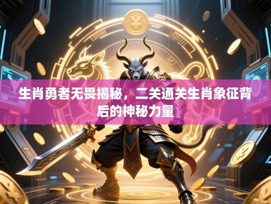 生肖勇者无畏揭秘，二关通关生肖象征背后的神秘力量