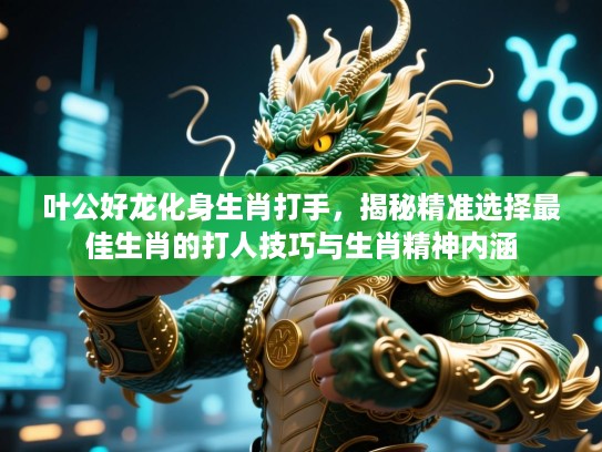 叶公好龙化身生肖打手，揭秘精准选择最佳生肖的打人技巧与生肖精神内涵