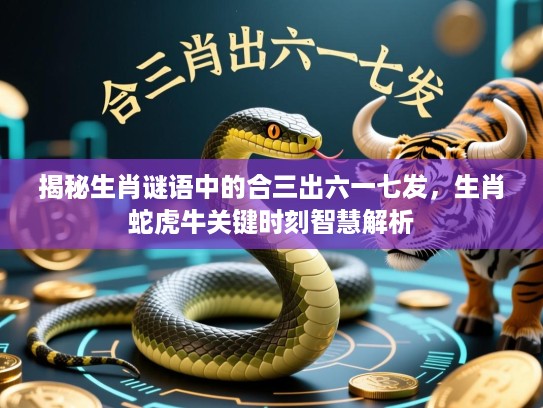 揭秘生肖谜语中的合三出六一七发，生肖蛇虎牛关键时刻智慧解析