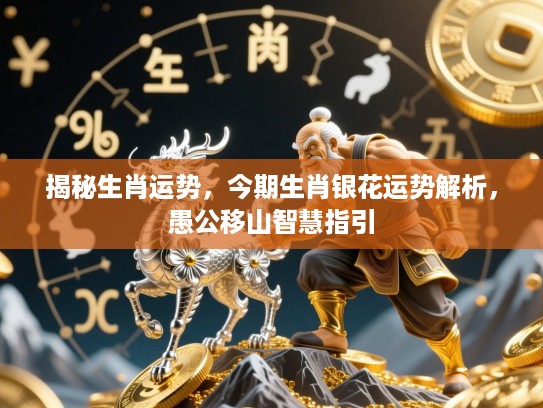 揭秘生肖运势,今期生肖银花运势解析,愚公移山智慧指引 揭秘生肖运势,今期生肖银花运势解析,愚公移山智慧指引