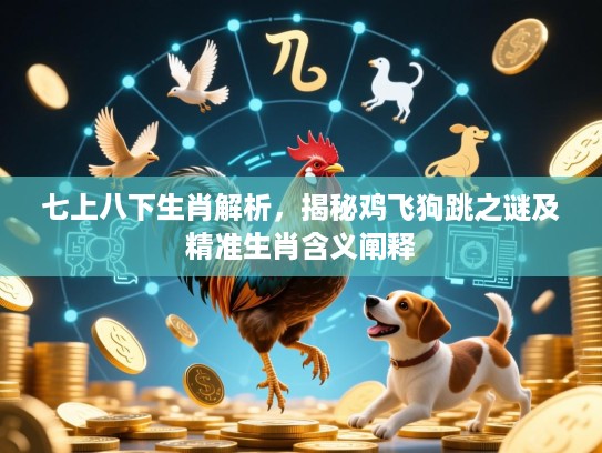 七上八下生肖解析，揭秘鸡飞狗跳之谜及精准生肖含义阐释