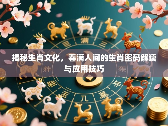 揭秘生肖文化,春满人间的生肖密码解读与应用技巧 揭秘生肖文化,春满人间的生肖密码解读与应用技巧
