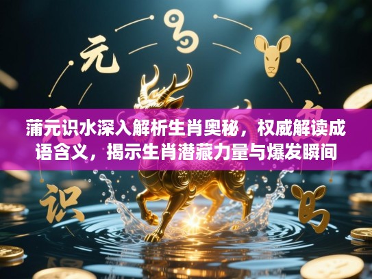 蒲元识水深入解析生肖奥秘,权威解读成语含义,揭示生肖潜藏力量与爆发瞬间 蒲元识水深入解析生肖奥秘,权威解读成语含义,揭示生肖潜藏力量与爆发瞬间