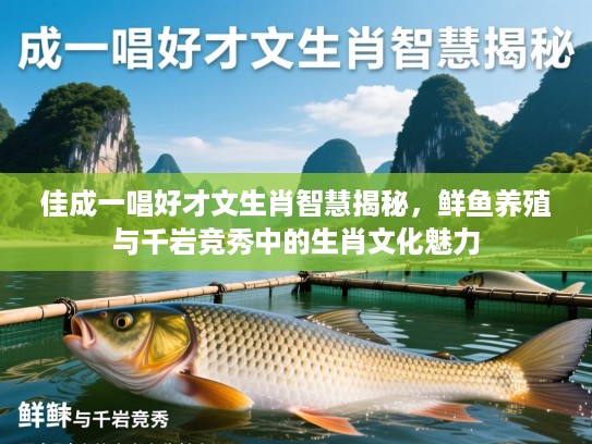 佳成一唱好才文生肖智慧揭秘，鲜鱼养殖与千岩竞秀中的生肖文化魅力