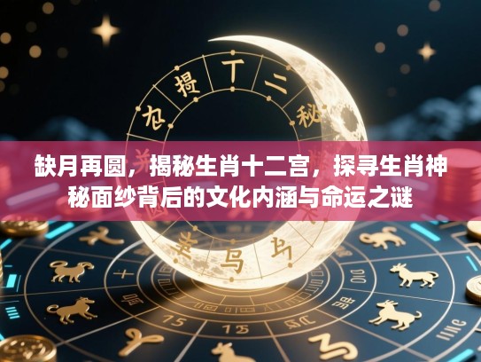 缺月再圆,揭秘生肖十二宫,探寻生肖神秘面纱背后的文化内涵与命运之谜 缺月再圆,揭秘生肖十二宫,探寻生肖神秘面纱背后的文化内涵与命运之谜