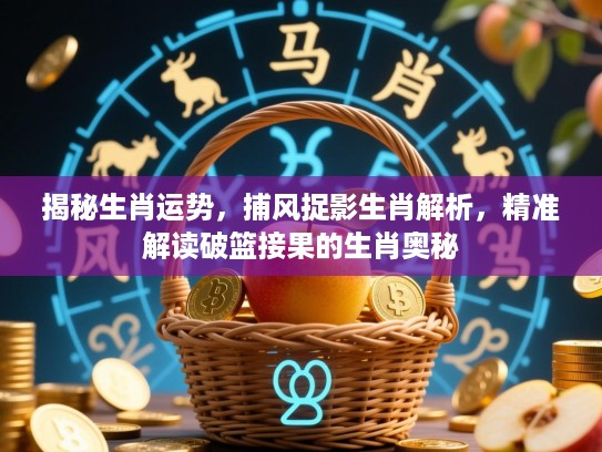 揭秘生肖运势,捕风捉影生肖解析,精准解读破篮接果的生肖奥秘 揭秘生肖运势,捕风捉影生肖解析,精准解读破篮接果的生肖奥秘