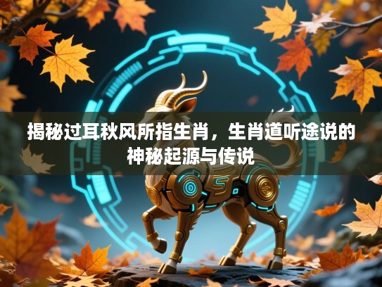 揭秘过耳秋风所指生肖,生肖道听途说的神秘起源与传说 揭秘过耳秋风所指生肖,生肖道听途说的神秘起源与传说