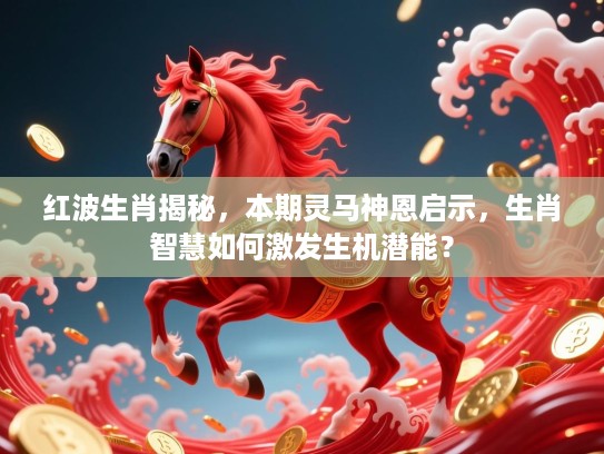 红波生肖揭秘，本期灵马神恩启示，生肖智慧如何激发生机潜能？