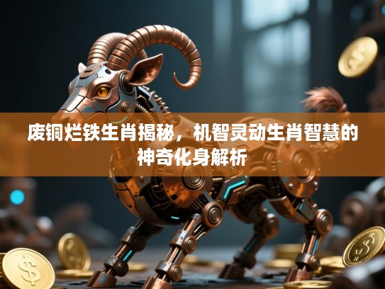 废铜烂铁生肖揭秘，机智灵动生肖智慧的神奇化身解析