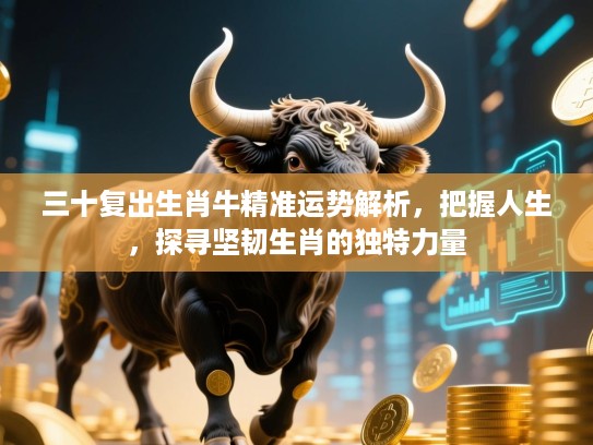 三十复出生肖牛精准运势解析,把握人生,探寻坚韧生肖的独特力量 三十复出生肖牛精准运势解析,把握人生,探寻坚韧生肖的独特力量