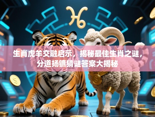 生肖虎羊交融启示,揭秘最佳生肖之谜,分道扬镳猜谜答案大揭秘 生肖虎羊交融启示,揭秘最佳生肖之谜,分道扬镳猜谜答案大揭秘