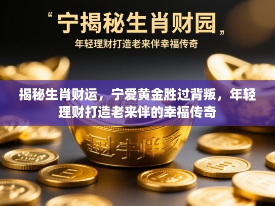 揭秘生肖财运,宁爱黄金胜过背叛,年轻理财打造老来伴的幸福传奇 揭秘生肖财运,宁爱黄金胜过背叛,年轻理财打造老来伴的幸福传奇