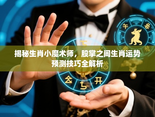 揭秘生肖小魔术师，股掌之间生肖运势预测技巧全解析