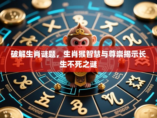 破解生肖谜题，生肖猴智慧与尊崇揭示长生不死之谜