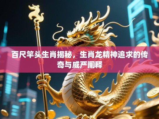 百尺竿头生肖揭秘，生肖龙精神追求的传奇与威严阐释