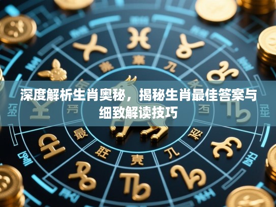 深度解析生肖奥秘,揭秘生肖最佳答案与细致解读技巧 深度解析生肖奥秘,揭秘生肖最佳答案与细致解读技巧