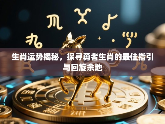生肖运势揭秘,探寻勇者生肖的最佳指引与回旋余地 生肖运势揭秘,探寻勇者生肖的最佳指引与回旋余地