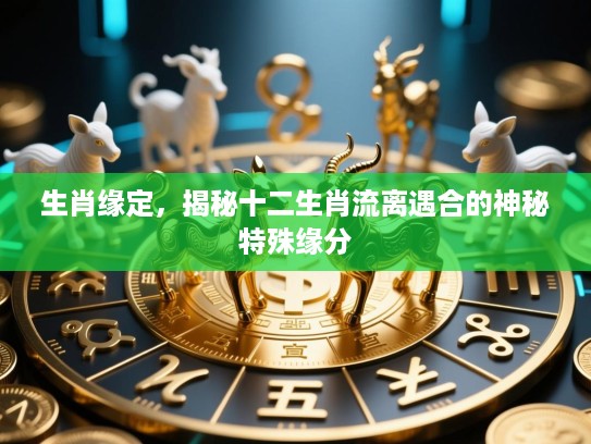 生肖缘定，揭秘十二生肖流离遇合的神秘特殊缘分