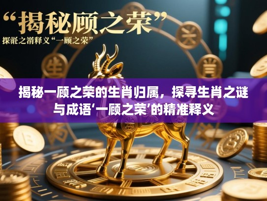 揭秘一顾之荣的生肖归属，探寻生肖之谜与成语‘一顾之荣’的精准释义