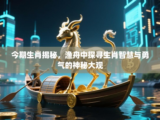今期生肖揭秘,渔舟中探寻生肖智慧与勇气的神秘大观 今期生肖揭秘,渔舟中探寻生肖智慧与勇气的神秘大观