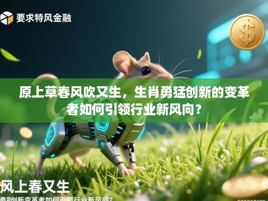 原上草春风吹又生,生肖勇猛创新的变革者如何引领行业新风向? 原上草春风吹又生,生肖勇猛创新的变革者如何引领行业新风向?
