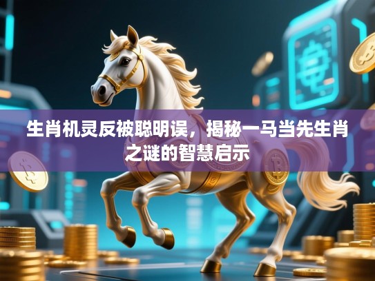 生肖机灵反被聪明误，揭秘一马当先生肖之谜的智慧启示