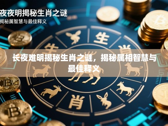 长夜难明揭秘生肖之谜,揭秘属相智慧与最佳释义 长夜难明揭秘生肖之谜,揭秘属相智慧与最佳释义