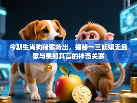 今期生肖狗猪猴特出，揭秘一三妩媚无且歌与果如其言的神奇关联