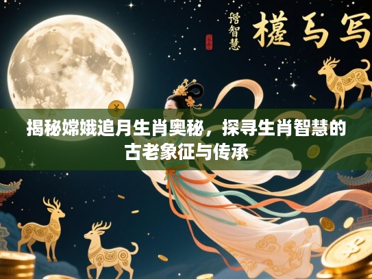 揭秘嫦娥追月生肖奥秘,探寻生肖智慧的古老象征与传承 揭秘嫦娥追月生肖奥秘,探寻生肖智慧的古老象征与传承
