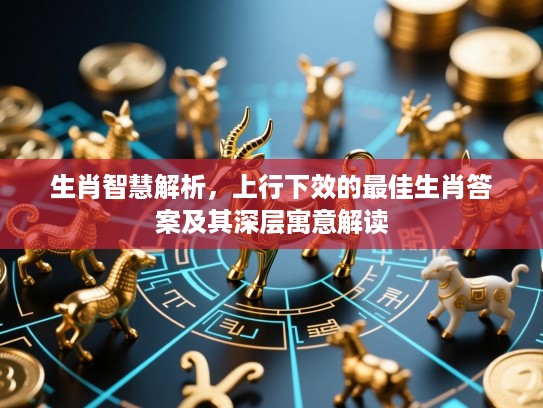 生肖智慧解析,上行下效的最佳生肖答案及其深层寓意解读 生肖智慧解析,上行下效的最佳生肖答案及其深层寓意解读