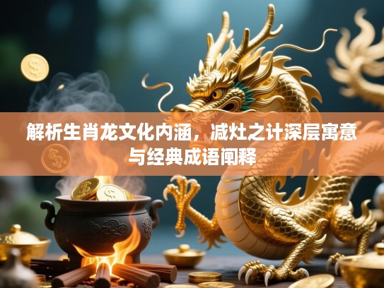 解析生肖龙文化内涵,减灶之计深层寓意与经典成语阐释 解析生肖龙文化内涵,减灶之计深层寓意与经典成语阐释