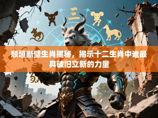 颓垣断壁生肖揭秘，揭示十二生肖中谁最具破旧立新的力量