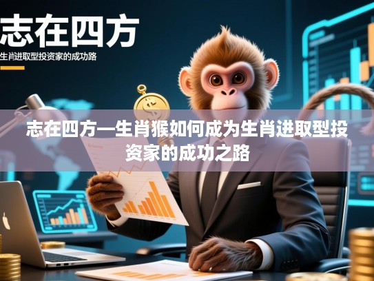 志在四方—生肖猴如何成为生肖进取型投资家的成功之路