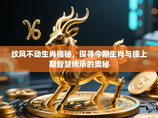 纹风不动生肖揭秘,探寻今期生肖与接上期智慧传承的奥秘 纹风不动生肖揭秘,探寻今期生肖与接上期智慧传承的奥秘