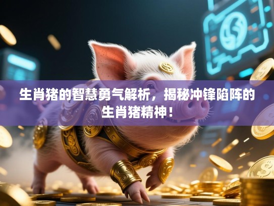 生肖猪的智慧勇气解析，揭秘冲锋陷阵的生肖猪精神！
