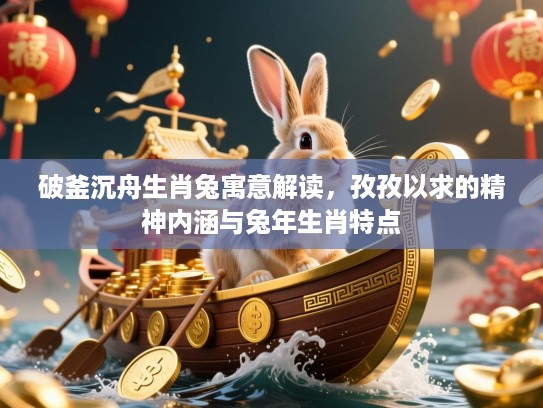 破釜沉舟生肖兔寓意解读,孜孜以求的精神内涵与兔年生肖特点 破釜沉舟生肖兔寓意解读,孜孜以求的精神内涵与兔年生肖特点