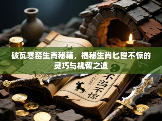 破瓦寒窑生肖秘籍,揭秘生肖匕鬯不惊的灵巧与机智之道 破瓦寒窑生肖秘籍,揭秘生肖匕鬯不惊的灵巧与机智之道