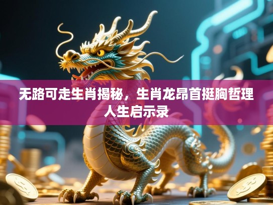 无路可走生肖揭秘，生肖龙昂首挺胸哲理人生启示录