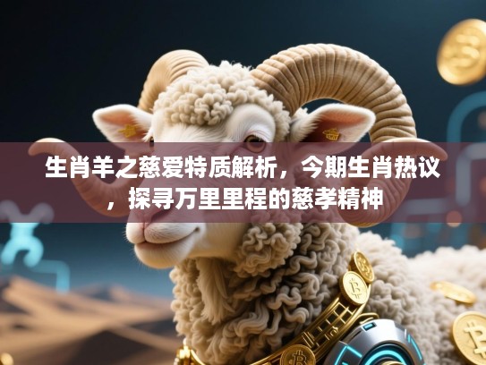 生肖羊之慈爱特质解析，今期生肖热议，探寻万里里程的慈孝精神
