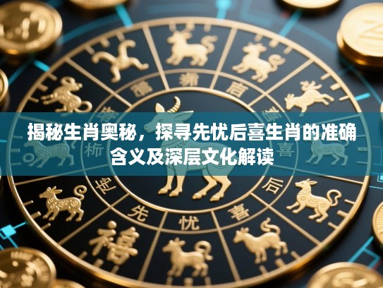 揭秘生肖奥秘，探寻先忧后喜生肖的准确含义及深层文化解读