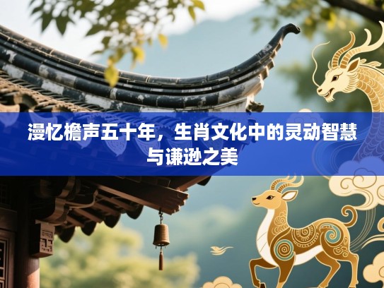 漫忆檐声五十年,生肖文化中的灵动智慧与谦逊之美 漫忆檐声五十年,生肖文化中的灵动智慧与谦逊之美