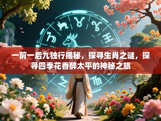 一前一后九独行揭秘，探寻生肖之谜，探寻四季花香醉太平的神秘之旅