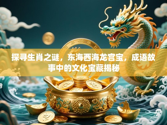 探寻生肖之谜，东海西海龙宫宝，成语故事中的文化宝藏揭秘