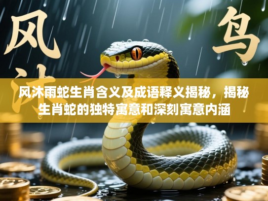 风沐雨蛇生肖含义及成语释义揭秘,揭秘生肖蛇的独特寓意和深刻寓意内涵 风沐雨蛇生肖含义及成语释义揭秘,揭秘生肖蛇的独特寓意和深刻寓意内涵