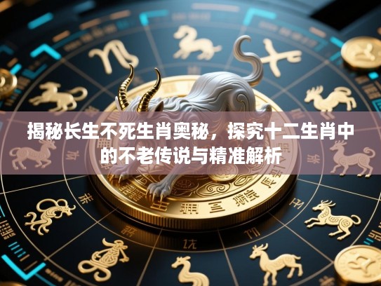 揭秘长生不死生肖奥秘,探究十二生肖中的不老传说与精准解析 揭秘长生不死生肖奥秘,探究十二生肖中的不老传说与精准解析