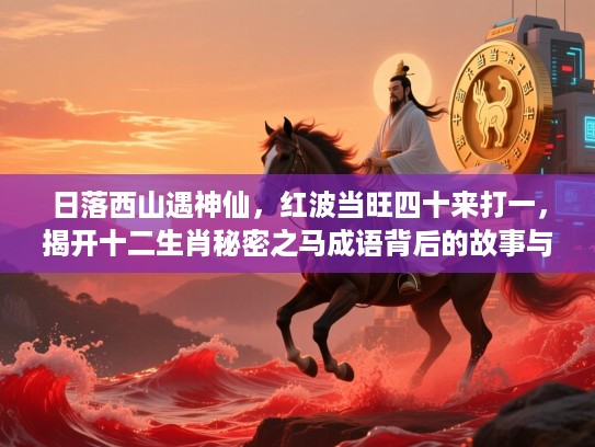 日落西山遇神仙,红波当旺四十来打一,揭开十二生肖秘密之马成语背后的故事与寓意 日落西山遇神仙,红波当旺四十来打一,揭开十二生肖秘密之马成语背后的故事与寓意